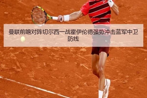 曼联前瞻对阵切尔西一战霍伊伦德强势冲击蓝军中卫防线
