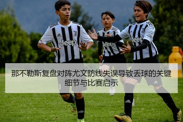 那不勒斯复盘对阵尤文防线失误导致丢球的关键细节与比赛启示