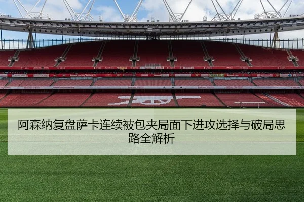 阿森纳复盘萨卡连续被包夹局面下进攻选择与破局思路全解析