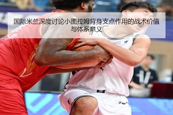 国际米兰深度讨论小图拉姆背身支点作用的战术价值与体系意义