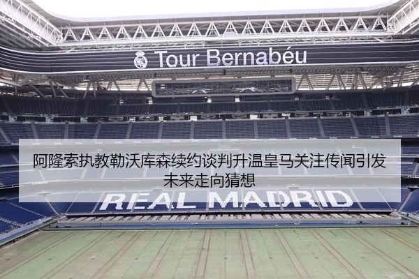 阿隆索执教勒沃库森续约谈判升温皇马关注传闻引发未来走向猜想