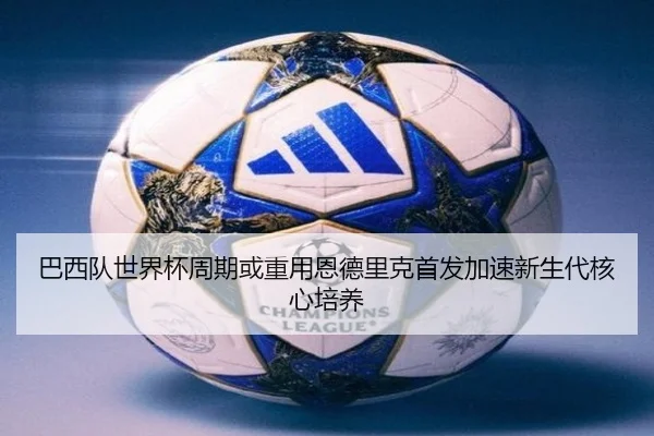 巴西队世界杯周期或重用恩德里克首发加速新生代核心培养