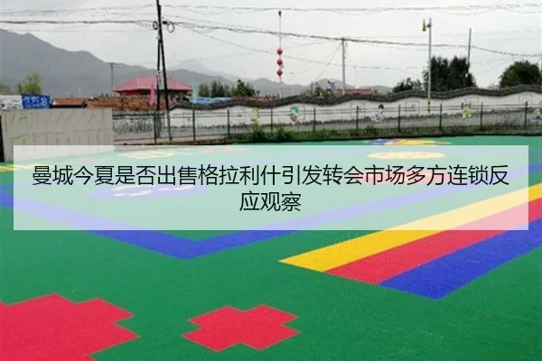 曼城今夏是否出售格拉利什引发转会市场多方连锁反应观察