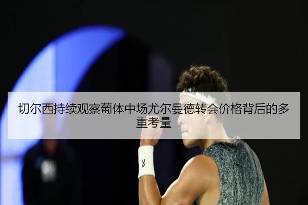 切尔西持续观察葡体中场尤尔曼德转会价格背后的多重考量