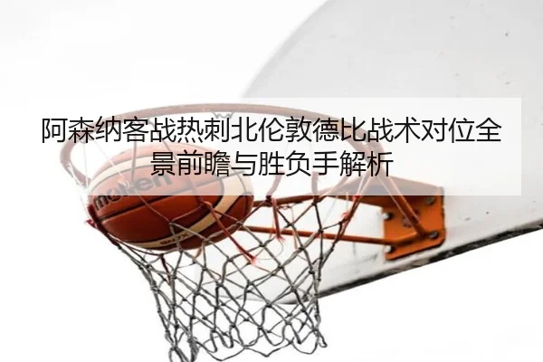 阿森纳客战热刺北伦敦德比战术对位全景前瞻与胜负手解析