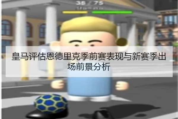 皇马评估恩德里克季前赛表现与新赛季出场前景分析
