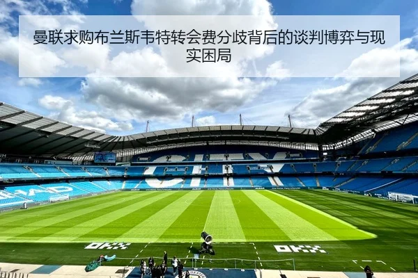 曼联求购布兰斯韦特转会费分歧背后的谈判博弈与现实困局