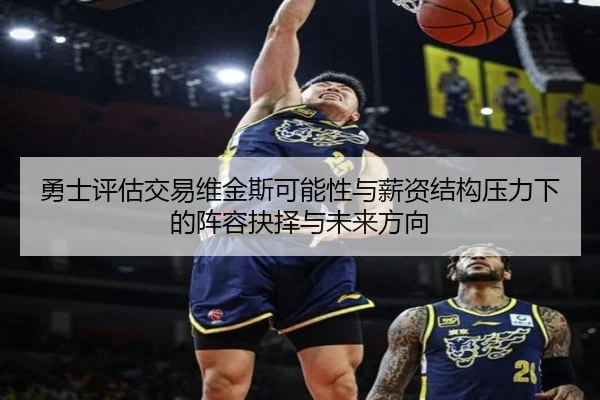 勇士评估交易维金斯可能性与薪资结构压力下的阵容抉择与未来方向