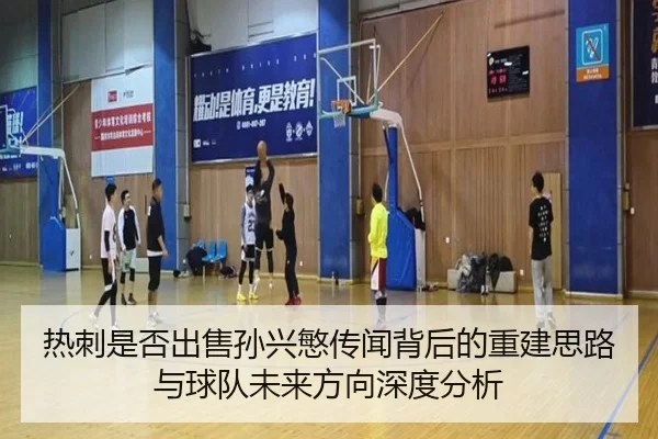 热刺是否出售孙兴慜传闻背后的重建思路与球队未来方向深度分析