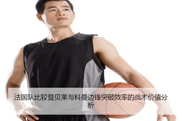 法国队比较登贝莱与科曼边锋突破效率的战术价值分析