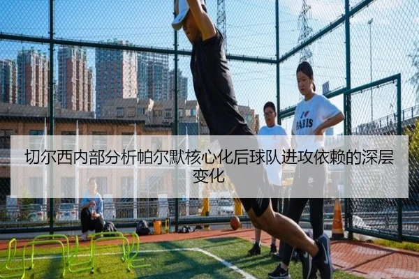切尔西内部分析帕尔默核心化后球队进攻依赖的深层变化